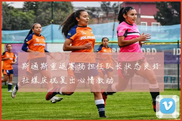 斯通斯重返赛场担任队长状态良好社媒庆祝复出心情激动