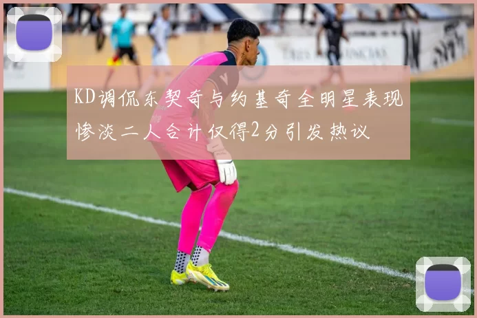 KD调侃东契奇与约基奇全明星表现惨淡二人合计仅得2分引发热议